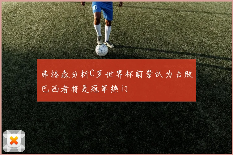 弗格森分析C罗世界杯前景认为击败巴西者将是冠军热门
