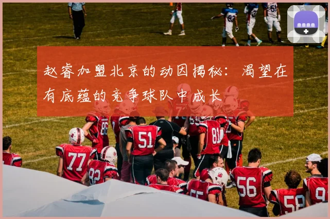 赵睿加盟北京的动因揭秘：渴望在有底蕴的竞争球队中成长