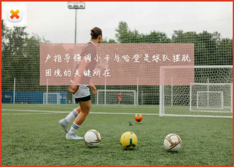 卢指导强调小卡与哈登是球队摆脱困境的关键所在