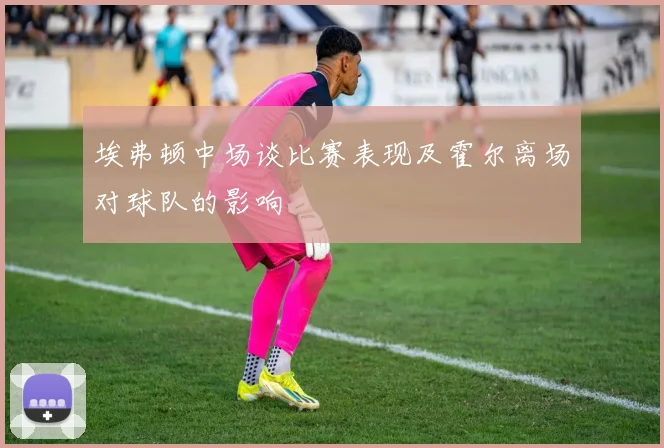 埃弗顿中场谈比赛表现及霍尔离场对球队的影响