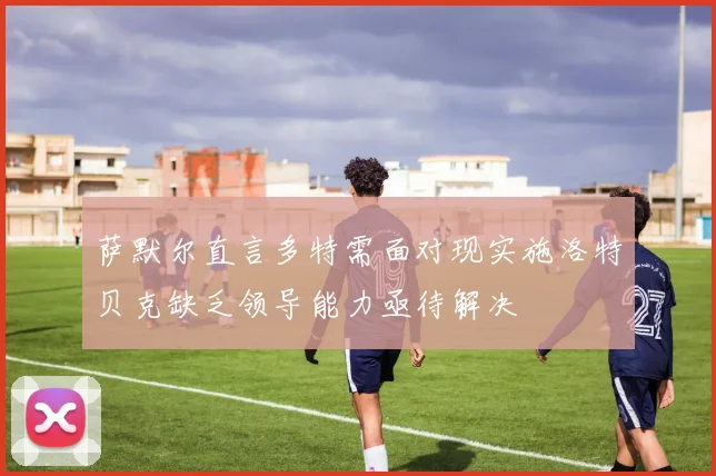 萨默尔直言多特需面对现实施洛特贝克缺乏领导能力亟待解决