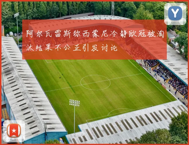 阿尔瓦雷斯称西蒙尼冷静欧冠被淘汰结果不公正引发讨论