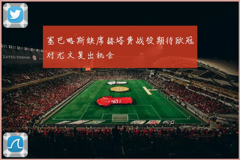 塞巴略斯缺席赫塔费战役期待欧冠对尤文复出机会