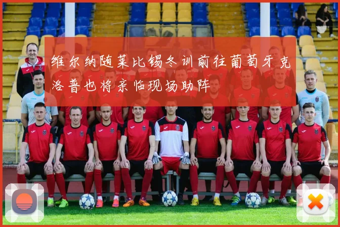 维尔纳随莱比锡冬训前往葡萄牙克洛普也将亲临现场助阵