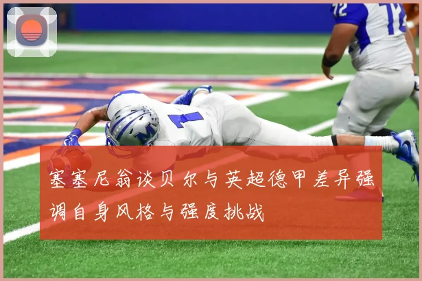 塞塞尼翁谈贝尔与英超德甲差异强调自身风格与强度挑战