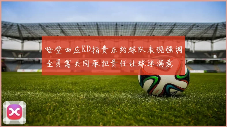 哈登回应KD指责东约球队表现强调全员需共同承担责任让球迷满意