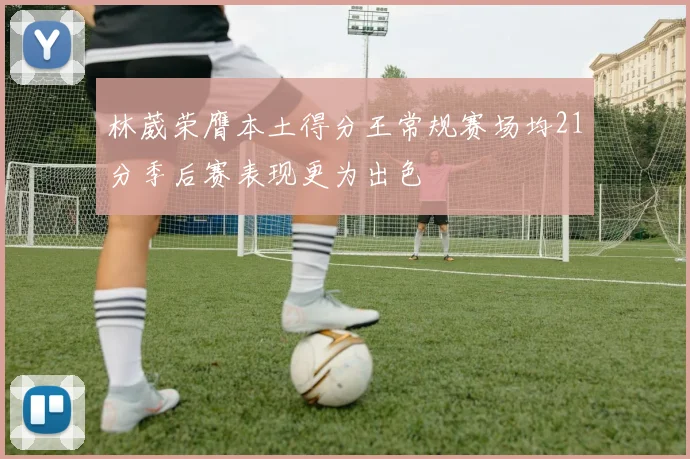 林葳荣膺本土得分王常规赛场均21分季后赛表现更为出色