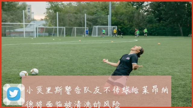 小莫里斯警告队友不传球给莱昂纳德将面临被清洗的风险