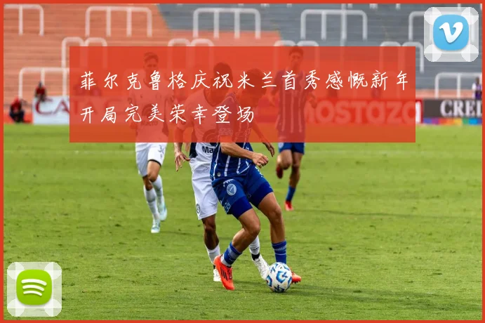 菲尔克鲁格庆祝米兰首秀感慨新年开局完美荣幸登场