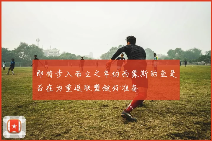 即将步入而立之年的西蒙斯钓鱼是否在为重返联盟做好准备