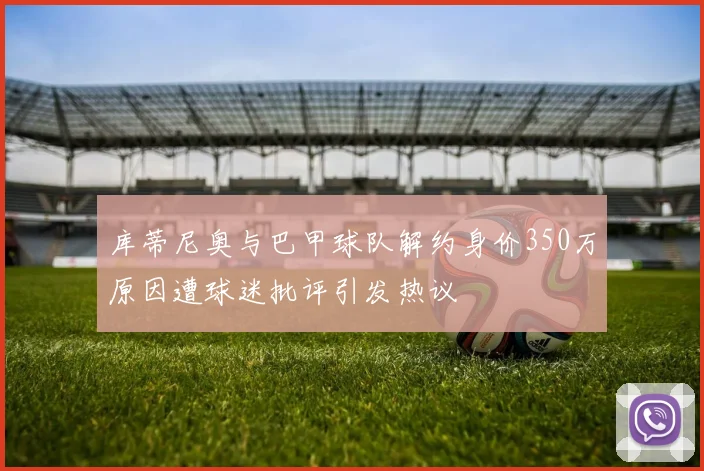 库蒂尼奥与巴甲球队解约身价350万原因遭球迷批评引发热议