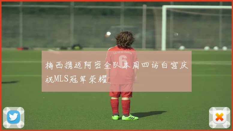 梅西携迈阿密全队本周四访白宫庆祝MLS冠军荣耀
