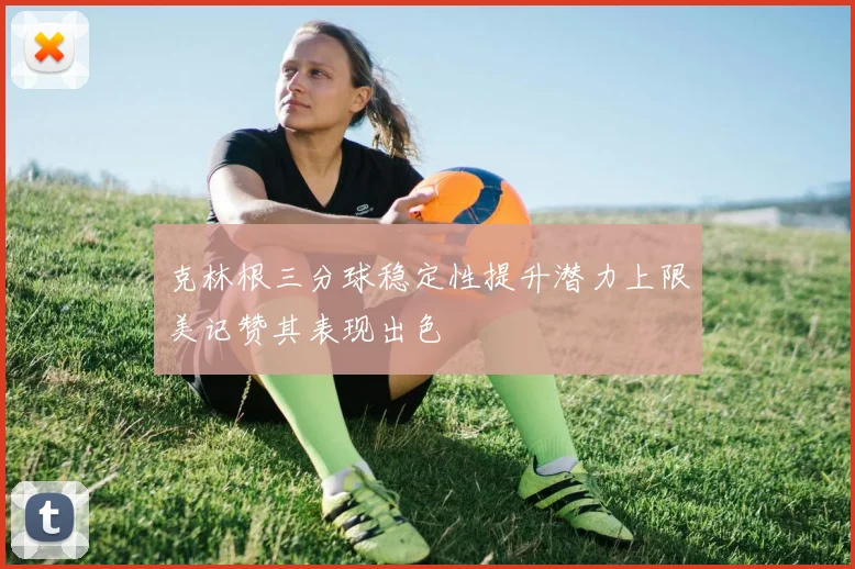 克林根三分球稳定性提升潜力上限美记赞其表现出色