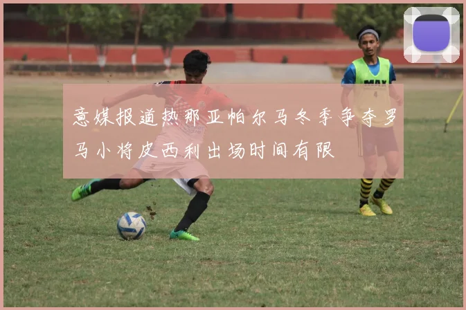 意媒报道热那亚帕尔马冬季争夺罗马小将皮西利出场时间有限