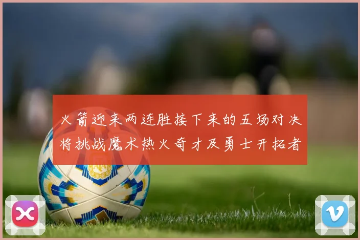 火箭迎来两连胜接下来的五场对决将挑战魔术热火奇才及勇士开拓者