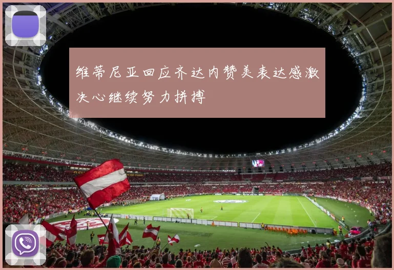维蒂尼亚回应齐达内赞美表达感激决心继续努力拼搏