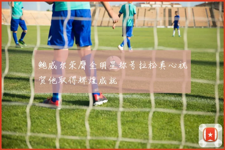 鲍威尔荣膺全明星称号拉松真心祝贺他取得辉煌成就