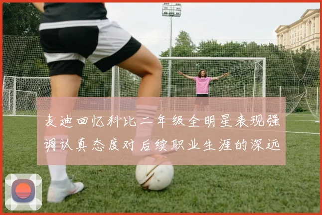 麦迪回忆科比二年级全明星表现强调认真态度对后续职业生涯的深远影响