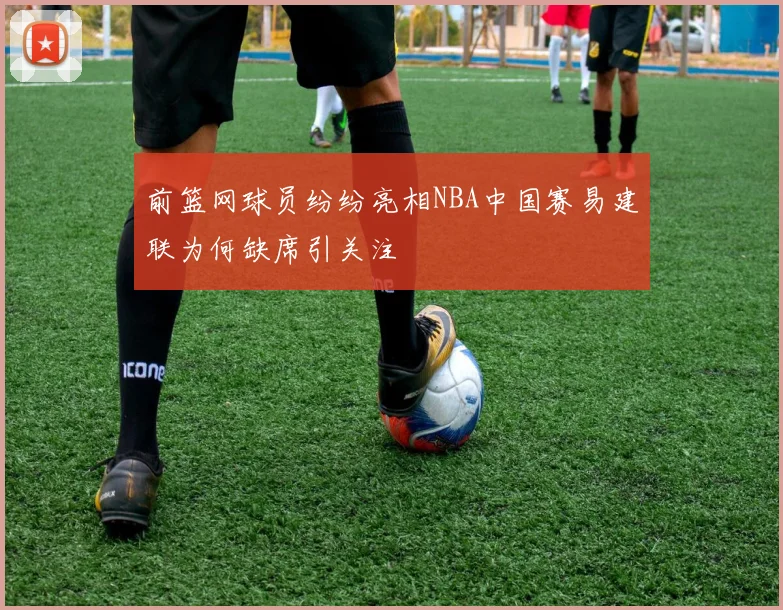 前篮网球员纷纷亮相NBA中国赛易建联为何缺席引关注