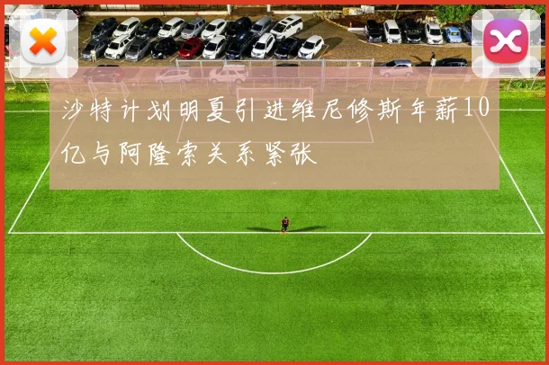 沙特计划明夏引进维尼修斯年薪10亿与阿隆索关系紧张
